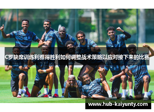 C罗缺席训练利雅得胜利如何调整战术策略以应对接下来的比赛 C罗缺席训练利雅得胜利如何调整战术策略以应对接下来的比赛