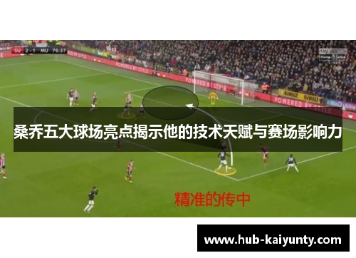 桑乔五大球场亮点揭示他的技术天赋与赛场影响力 桑乔五大球场亮点揭示他的技术天赋与赛场影响力