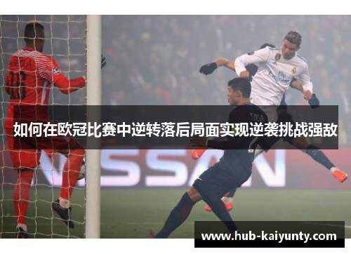 如何在欧冠比赛中逆转落后局面实现逆袭挑战强敌 如何在欧冠比赛中逆转落后局面实现逆袭挑战强敌