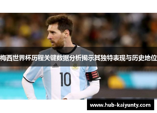 梅西世界杯历程关键数据分析揭示其独特表现与历史地位 梅西世界杯历程关键数据分析揭示其独特表现与历史地位