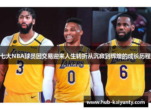 七大NBA球员因交易迎来人生转折从沉寂到辉煌的成长历程 七大NBA球员因交易迎来人生转折从沉寂到辉煌的成长历程