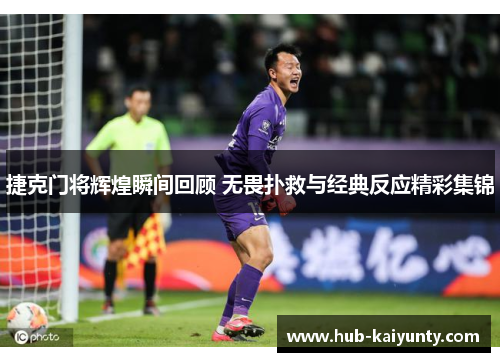 捷克门将辉煌瞬间回顾 无畏扑救与经典反应精彩集锦 捷克门将辉煌瞬间回顾 无畏扑救与经典反应精彩集锦