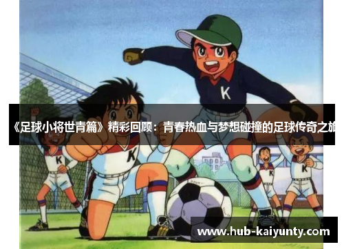 《足球小将世青篇》精彩回顾:青春热血与梦想碰撞的足球传奇之旅 《足球小将世青篇》精彩回顾:青春热血与梦想碰撞的足球传奇之旅