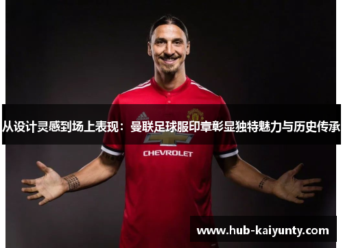 从设计灵感到场上表现:曼联足球服印章彰显独特魅力与历史传承 从设计灵感到场上表现:曼联足球服印章彰显独特魅力与历史传承