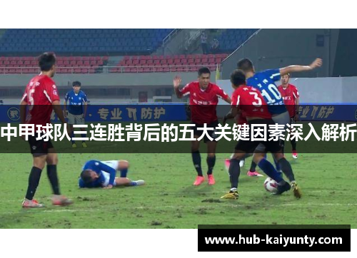 中甲球队三连胜背后的五大关键因素深入解析 中甲球队三连胜背后的五大关键因素深入解析