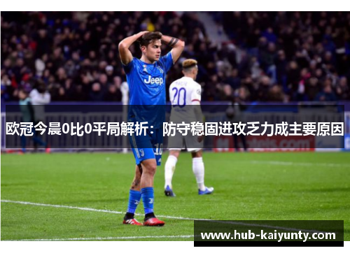 欧冠今晨0比0平局解析:防守稳固进攻乏力成主要原因 欧冠今晨0比0平局解析:防守稳固进攻乏力成主要原因