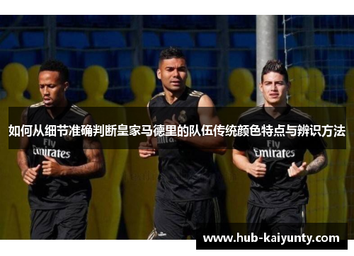 如何从细节准确判断皇家马德里的队伍传统颜色特点与辨识方法 如何从细节准确判断皇家马德里的队伍传统颜色特点与辨识方法