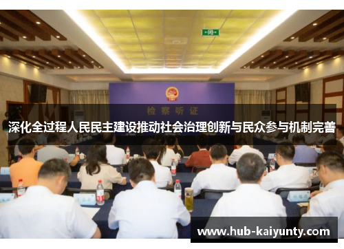 深化全过程人民民主建设推动社会治理创新与民众参与机制完善 深化全过程人民民主建设推动社会治理创新与民众参与机制完善