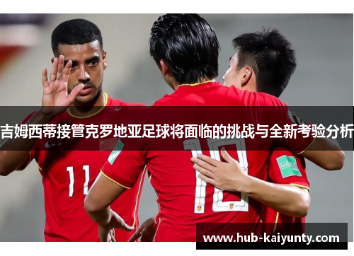 吉姆西蒂接管克罗地亚足球将面临的挑战与全新考验分析 吉姆西蒂接管克罗地亚足球将面临的挑战与全新考验分析