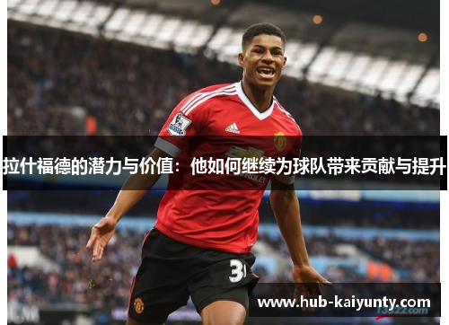 拉什福德的潜力与价值：他如何继续为球队带来贡献与提升
