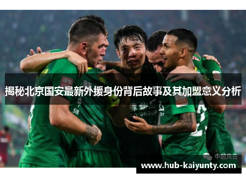 揭秘北京国安最新外援身份背后故事及其加盟意义分析 揭秘北京国安最新外援身份背后故事及其加盟意义分析