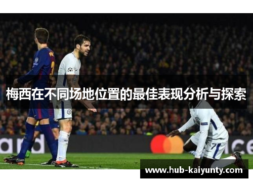 梅西在不同场地位置的最佳表现分析与探索 梅西在不同场地位置的最佳表现分析与探索