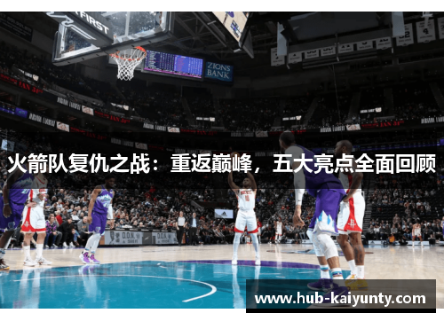 火箭队复仇之战:重返巅峰,五大亮点全面回顾 火箭队复仇之战:重返巅峰,五大亮点全面回顾