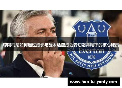 琼阿梅尼如何通过成长与战术适应成为安切洛蒂麾下的核心球员 琼阿梅尼如何通过成长与战术适应成为安切洛蒂麾下的核心球员