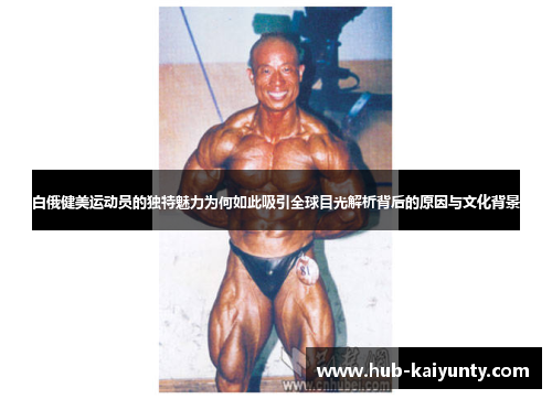 白俄健美运动员的独特魅力为何如此吸引全球目光解析背后的原因与文化背景 白俄健美运动员的独特魅力为何如此吸引全球目光解析背后的原因与文化背景