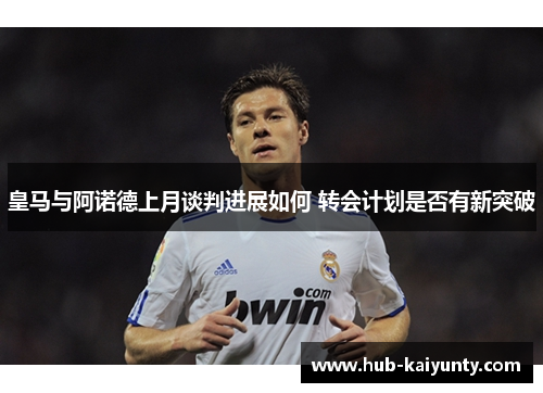皇马与阿诺德上月谈判进展如何 转会计划是否有新突破