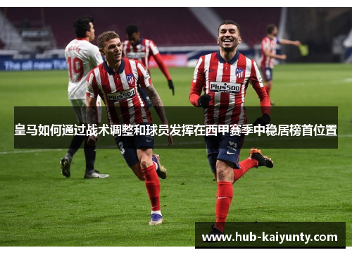 皇马如何通过战术调整和球员发挥在西甲赛季中稳居榜首位置