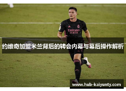 约维奇加盟米兰背后的转会内幕与幕后操作解析