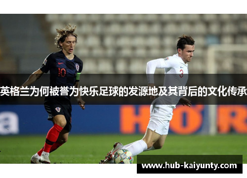 英格兰为何被誉为快乐足球的发源地及其背后的文化传承 英格兰为何被誉为快乐足球的发源地及其背后的文化传承