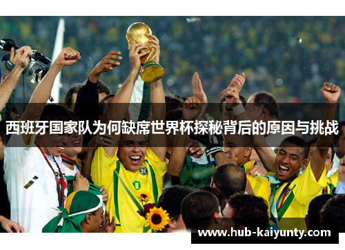 西班牙国家队为何缺席世界杯探秘背后的原因与挑战