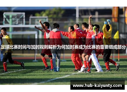 足球比赛时间与加时规则解析为何加时赛成为比赛的重要组成部分 足球比赛时间与加时规则解析为何加时赛成为比赛的重要组成部分