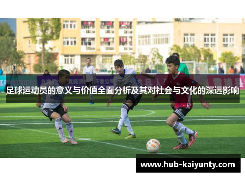 足球运动员的意义与价值全面分析及其对社会与文化的深远影响 足球运动员的意义与价值全面分析及其对社会与文化的深远影响