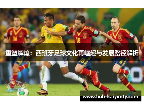 重塑辉煌：西班牙足球文化再崛起与发展路径解析