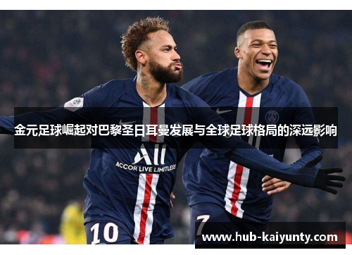 金元足球崛起对巴黎圣日耳曼发展与全球足球格局的深远影响