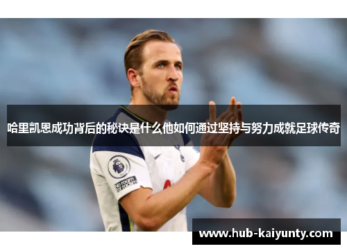 哈里凯恩成功背后的秘诀是什么他如何通过坚持与努力成就足球传奇