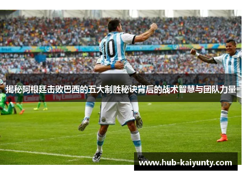揭秘阿根廷击败巴西的五大制胜秘诀背后的战术智慧与团队力量