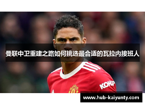 曼联中卫重建之路如何挑选最合适的瓦拉内接班人