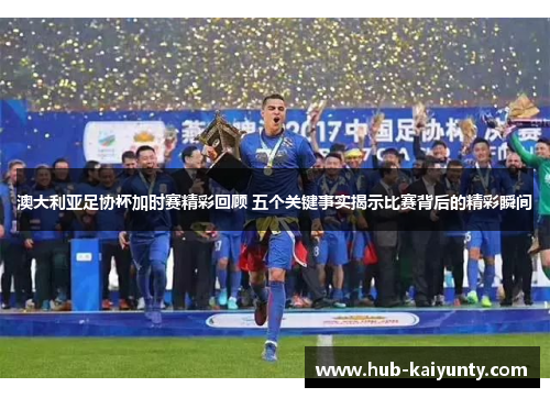 澳大利亚足协杯加时赛精彩回顾 五个关键事实揭示比赛背后的精彩瞬间
