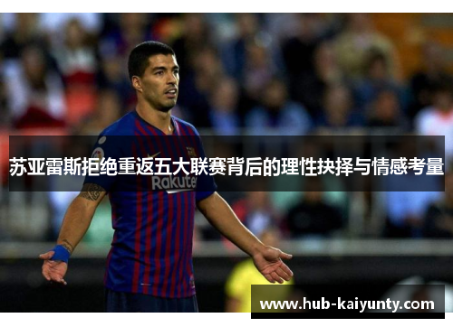 苏亚雷斯拒绝重返五大联赛背后的理性抉择与情感考量