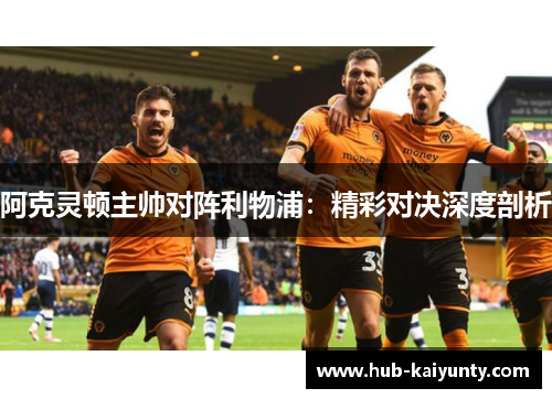 阿克灵顿主帅对阵利物浦:精彩对决深度剖析 阿克灵顿主帅对阵利物浦:精彩对决深度剖析