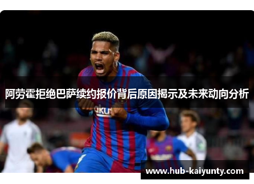 阿劳霍拒绝巴萨续约报价背后原因揭示及未来动向分析 阿劳霍拒绝巴萨续约报价背后原因揭示及未来动向分析