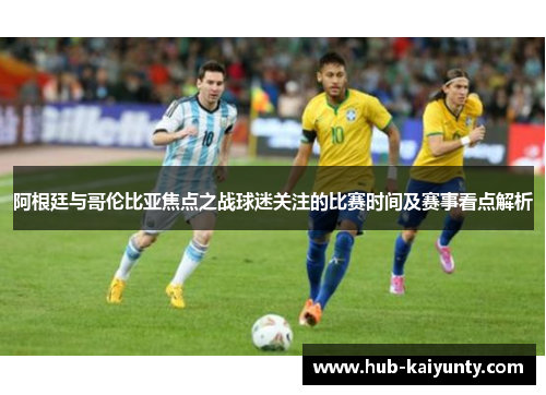 阿根廷与哥伦比亚焦点之战球迷关注的比赛时间及赛事看点解析 阿根廷与哥伦比亚焦点之战球迷关注的比赛时间及赛事看点解析