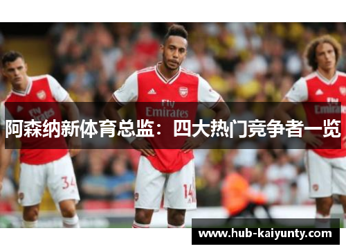 阿森纳新体育总监:四大热门竞争者一览 阿森纳新体育总监:四大热门竞争者一览