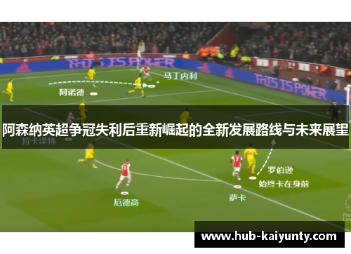 阿森纳英超争冠失利后重新崛起的全新发展路线与未来展望