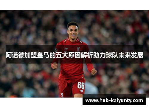 阿诺德加盟皇马的五大原因解析助力球队未来发展 阿诺德加盟皇马的五大原因解析助力球队未来发展
