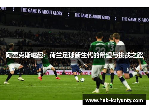 阿贾克斯崛起:荷兰足球新生代的希望与挑战之路 阿贾克斯崛起:荷兰足球新生代的希望与挑战之路