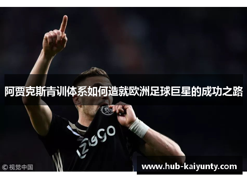 阿贾克斯青训体系如何造就欧洲足球巨星的成功之路 阿贾克斯青训体系如何造就欧洲足球巨星的成功之路