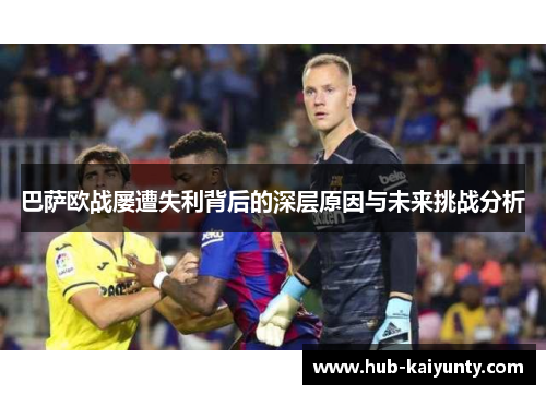 巴萨欧战屡遭失利背后的深层原因与未来挑战分析 巴萨欧战屡遭失利背后的深层原因与未来挑战分析