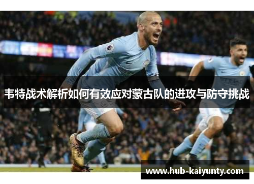 韦特战术解析如何有效应对蒙古队的进攻与防守挑战 韦特战术解析如何有效应对蒙古队的进攻与防守挑战