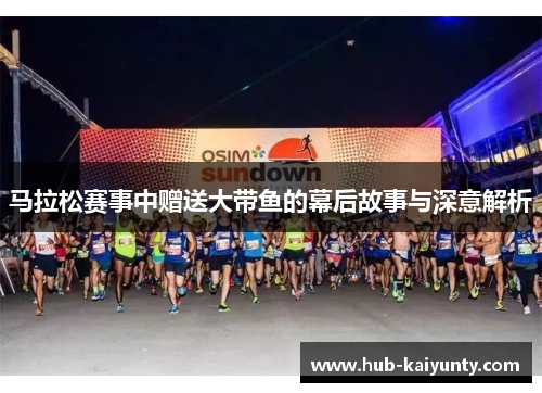 马拉松赛事中赠送大带鱼的幕后故事与深意解析 马拉松赛事中赠送大带鱼的幕后故事与深意解析