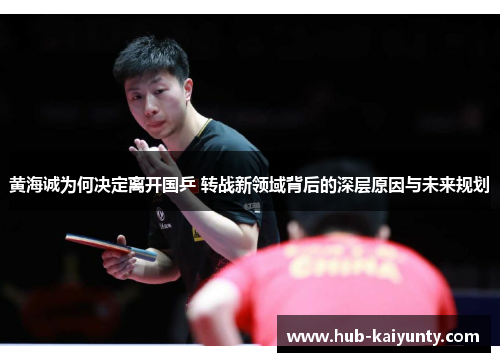 黄海诚为何决定离开国乒 转战新领域背后的深层原因与未来规划 黄海诚为何决定离开国乒 转战新领域背后的深层原因与未来规划