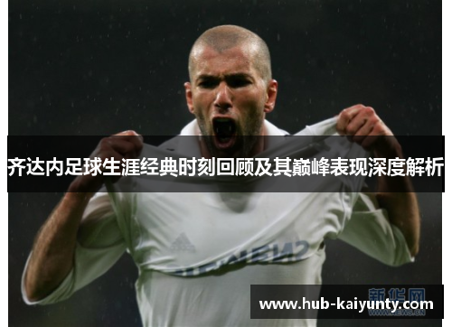 齐达内足球生涯经典时刻回顾及其巅峰表现深度解析 齐达内足球生涯经典时刻回顾及其巅峰表现深度解析