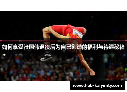 如何享受张国伟退役后为自己创造的福利与待遇秘籍 如何享受张国伟退役后为自己创造的福利与待遇秘籍