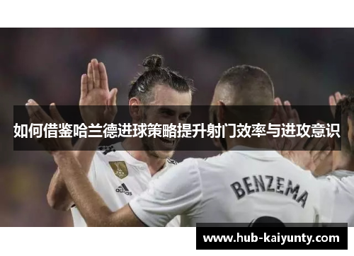 如何借鉴哈兰德进球策略提升射门效率与进攻意识 如何借鉴哈兰德进球策略提升射门效率与进攻意识