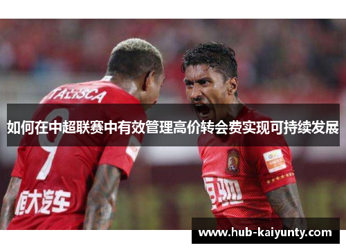 如何在中超联赛中有效管理高价转会费实现可持续发展 如何在中超联赛中有效管理高价转会费实现可持续发展