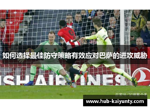 如何选择最佳防守策略有效应对巴萨的进攻威胁 如何选择最佳防守策略有效应对巴萨的进攻威胁